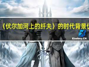谁知道油画〈伏尔加河上的纤夫〉的时代背景 伏尔加河上的纤夫