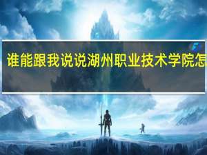 谁能跟我说说湖州职业技术学院怎么样