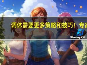 调休需要更多策略和技巧！专家：建议推行每周2.5天休息日 适当延长春节假期