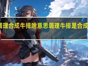 调理合成牛排啥意思 调理牛排是合成牛排吗