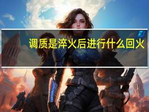 调质是淬火后进行什么回火（调质和淬火的区别）