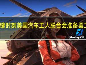 谈判进入关键时刻 美国汽车工人联合会准备罢工反对汽车制造商