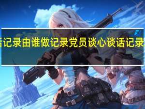 谈心谈话记录由谁做记录 党员谈心谈话记录表一对一2024
