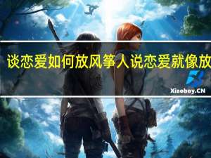 谈恋爱如何放风筝 人说恋爱就像放风筝