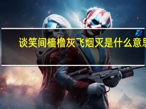 谈笑间樯橹灰飞烟灭是什么意思（谈笑间）