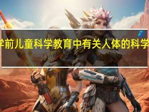 谈谈学前儿童科学教育中有关人体的科学内容有哪些