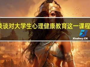 谈谈对大学生心理健康教育这一课程的认识