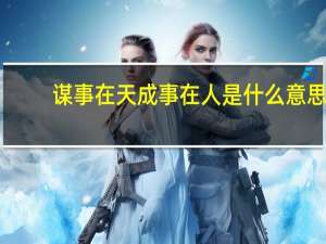 谋事在天成事在人是什么意思（成事在人谋事在天什么意思）