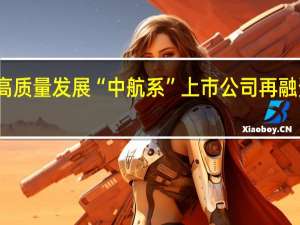 谋划高质量发展 “中航系”上市公司再融资动作频频