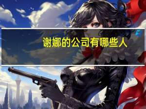 谢娜的公司有哪些人（谢娜的公司）