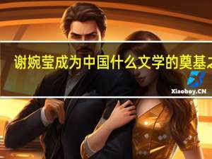 谢婉莹成为中国什么文学的奠基之作（谢婉莹）