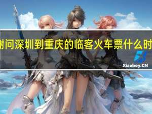 谢问深圳到重庆的临客火车票什么时候卖票