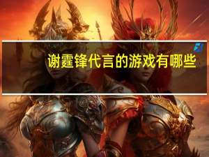 谢霆锋代言的游戏有哪些（谢霆锋代言的游戏）