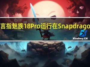 谣言指魅族18Pro运行在Snapdragon888上