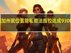 谷歌与美国加州就位置隐私做法指控达成9300万美元和解协议