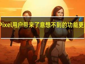 谷歌为 Pixel 用户带来了意想不到的功能更新和重大更新