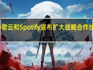 谷歌云和Spotify宣布扩大战略合作伙伴关系