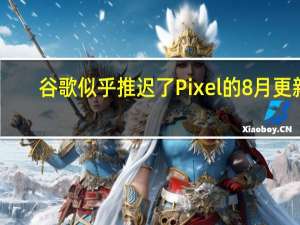 谷歌似乎推迟了Pixel的8月更新