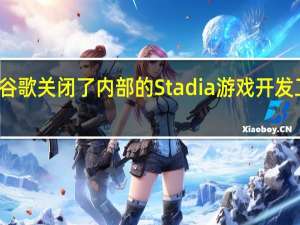 谷歌关闭了内部的Stadia游戏开发工作室