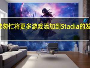 谷歌匆忙将更多游戏添加到Stadia的发布阵容中