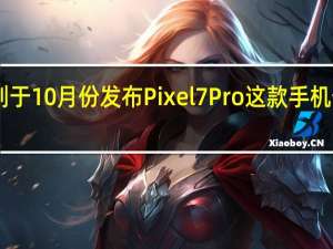谷歌原计划于10月份发布Pixel7Pro这款手机预装Android13