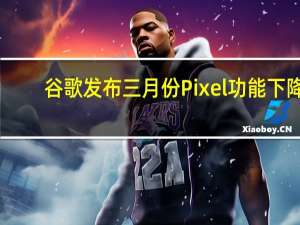 谷歌发布三月份Pixel功能下降