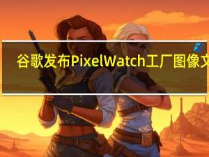 谷歌发布Pixel Watch工厂图像文件