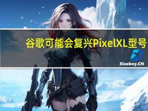 谷歌可能会复兴PixelXL型号