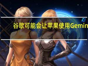 谷歌可能会让苹果使用 Gemini