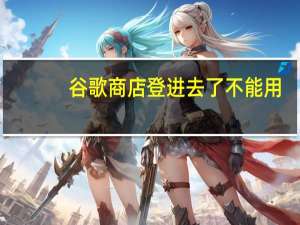 谷歌商店登进去了不能用（谷歌商店登录没反应）