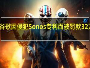 谷歌因侵犯Sonos专利而被罚款32万美元