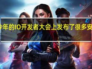 谷歌在今年的IO开发者大会上发布了很多安卓平台新功能