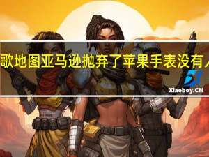谷歌地图亚马逊抛弃了苹果手表没有人注意到