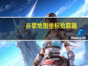 谷歌地图坐标拾取器（谷歌地图坐标拾取系统）