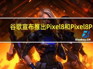 谷歌宣布推出Pixel 8和Pixel 8 Pro