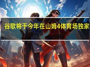 谷歌将于今年在山姆4体育场独家播出