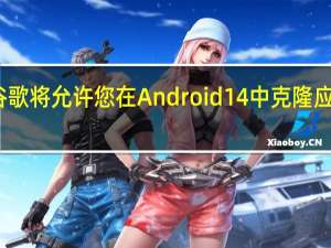 谷歌将允许您在Android 14中克隆应用程序