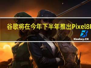 谷歌将在今年下半年推出Pixel8Pro