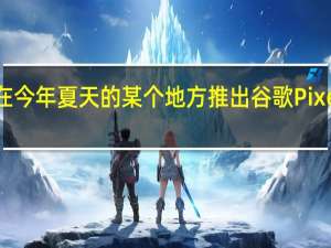 谷歌将在今年夏天的某个地方推出谷歌Pixel4a智能手机