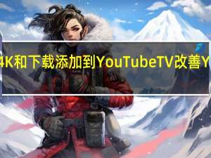 谷歌将4K和下载添加到YouTubeTV改善YouTubeKids