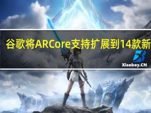谷歌将ARCore支持扩展到14款新设备