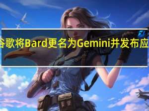 谷歌将 Bard 更名为Gemini并发布应用程序
