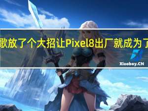 谷歌放了个大招 让Pixel 8出厂就成为了钉子户！