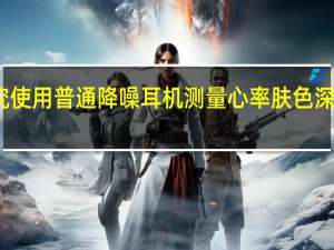 谷歌新研究使用普通降噪耳机测量心率肤色深浅不影响准确性
