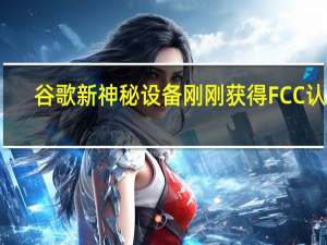 谷歌新神秘设备刚刚获得FCC认证