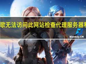 谷歌无法访问此网站检查代理服务器和防火墙（谷歌无法访问）