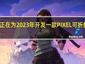 谷歌正在为2023年开发一款PIXEL可折叠智能手机