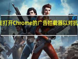 谷歌正在打开Chrome的广告拦截器 以对抗破坏性的广告