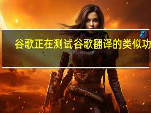 谷歌正在测试谷歌翻译的类似功能