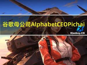 谷歌母公司Alphabet CEO Pichai：公司对人工智能领域存在的机遇充满激情和信心